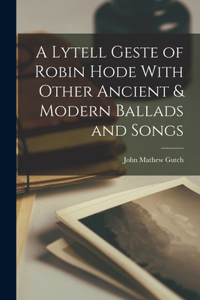 Lytell Geste of Robin Hode With Other Ancient & Modern Ballads and Songs