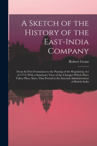 Sketch of the History of the East-India Company: From Its First Formation to the Passing of the Regulating Act of 1773; With a Summary View of the Changes Which Have Taken Place Since That Period i