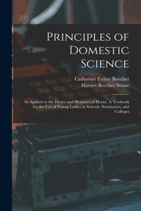 Principles of Domestic Science; as Applied to the Duties and Pleasures of Home. A Textbook for the use of Young Ladies in Schools, Seminaries, and Colleges