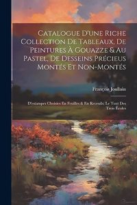 Catalogue D'une Riche Collection De Tableaux, De Peintures À Gouazze & Au Pastel, De Desseins Précieus Montés Et Non-Montés; D'estampes Choisies En Feuilles & En Receuils; Le Tout Des Trois Écoles