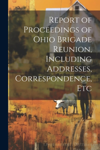 Report of Proceedings of Ohio Brigade Reunion, Including Addresses, Correspondence, Etc