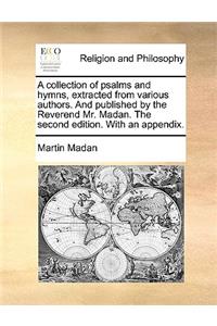A Collection of Psalms and Hymns, Extracted from Various Authors. and Published by the Reverend Mr. Madan. the Second Edition. with an Appendix.