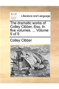 The Dramatic Works of Colley Cibber, Esq. in Five Volumes. ... Volume 5 of 5