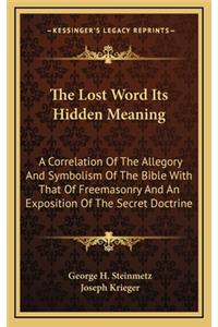 Lost Word Its Hidden Meaning: A Correlation of the Allegory and Symbolism of the Bible with That of Freemasonry and an Exposition of the Secret Doctrine