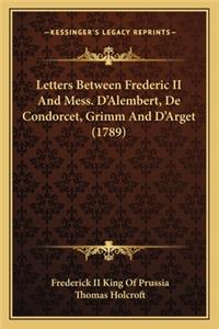 Letters Between Frederic II and Mess. D'Alembert, de Condorcet, Grimm and D'Arget (1789)