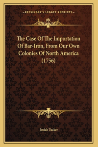 The Case Of The Importation Of Bar-Iron, From Our Own Colonies Of North America (1756)