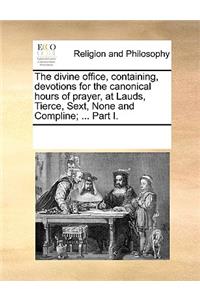 Divine Office, Containing, Devotions for the Canonical Hours of Prayer, at Lauds, Tierce, Sext, None and Compline; ... Part I.