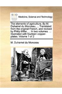 The Elements of Agriculture. by M. Duhamel Du Monceau. ... Translated from the Original French, and Revised by Philip Miller, ... in Two Volumes. ... Illustrated with Fourteen Copper-Plates. Volume 1 of 2