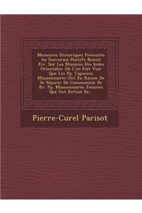 Memoires Historiques Presentes Au Souverain Pontife Benoit XIV. Sur Les Missions Des Indes Orientales: Ou L'On Fait Voir Que Les Pp. Capucins Missionnaires Ont Eu Raison de Se Separer de Communion de RR. Pp. Missionnaires Jesuites Qui Ont Refuse de...