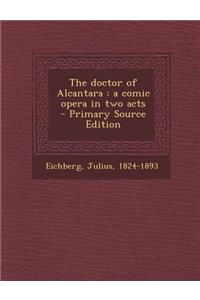 The Doctor of Alcantara: A Comic Opera in Two Acts: A Comic Opera in Two Acts