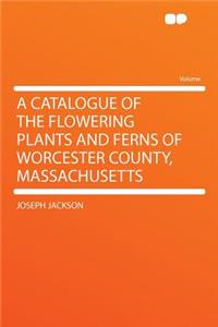 A Catalogue of the Flowering Plants and Ferns of Worcester County, Massachusetts
