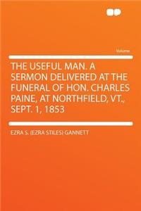 The Useful Man. a Sermon Delivered at the Funeral of Hon. Charles Paine, at Northfield, VT., Sept. 1, 1853