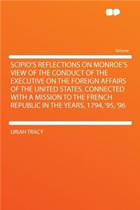 Scipio's Reflections on Monroe's View of the Conduct of the Executive on the Foreign Affairs of the United States. Connected with a Mission to the French Republic in the Years, 1794, '95, '96