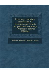 Literary Remains, Consisting of Lectures and Tracts on Political Economy - Primary Source Edition