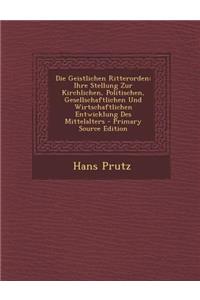 Die Geistlichen Ritterorden: Ihre Stellung Zur Kirchlichen, Politischen, Gesellschaftlichen Und Wirtschaftlichen Entwicklung Des Mittelalters - Pri