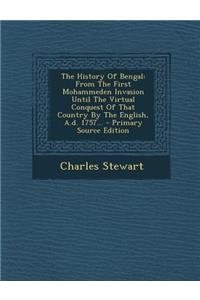The History of Bengal: From the First Mohammeden Invasion Until the Virtual Conquest of That Country by the English, A.D. 1757...