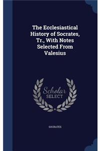 Ecclesiastical History of Socrates, Tr., With Notes Selected From Valesius
