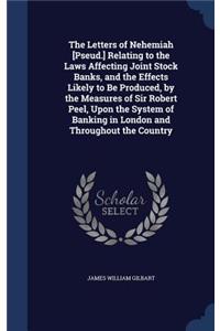 Letters of Nehemiah [Pseud.] Relating to the Laws Affecting Joint Stock Banks, and the Effects Likely to Be Produced, by the Measures of Sir Robert Peel, Upon the System of Banking in London and Throughout the Country