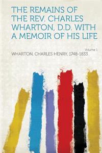 The Remains of the REV. Charles Wharton, D.D. with a Memoir of His Life Volume 1