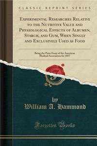 Experimental Researches Relative to the Nutritive Value and Physiological Effects of Albumen, Starch, and Gum, When Singly and Exclusively Used as Food: Being the Prize Essay of the American Medical Association for 1857 (Classic Reprint)