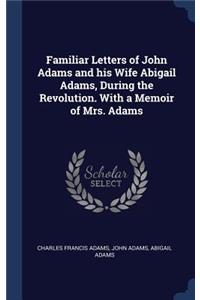 Familiar Letters of John Adams and His Wife Abigail Adams, During the Revolution. with a Memoir of Mrs. Adams