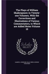 Plays of William Shakespeare; in Twenty-one Volumes, With the Corrections and Illustrations of Various Commentators, to Which are Added Notes Volume 15