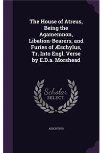 The House of Atreus, Being the Agamemnon, Libation-Bearers, and Furies of Æschylus, Tr. Into Engl. Verse by E.D.a. Morshead