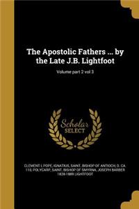 The Apostolic Fathers ... by the Late J.B. Lightfoot; Volume part 2 vol 3