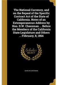 National Currency, and on the Repeal of the Specific Contract Act of the State of California. Notes of an Extemporaneous Address by Hon. D.W. Cheesman ... Before the Members of the California State Legislature and Others ... February, 8, 1864