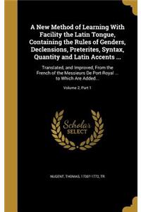 A New Method of Learning With Facility the Latin Tongue, Containing the Rules of Genders, Declensions, Preterites, Syntax, Quantity and Latin Accents ...