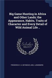 Big Game Hunting in Africa and Other Lands; the Appearance, Habits, Traits of Character and Every Detail of Wild Animal Life ..