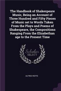 The Handbook of Shakespeare Music, Being an Account of Three Hundred and Fifty Pieces of Music set to Words Taken From the Plays and Poems of Shakespeare, the Compositions Ranging From the Elizabethan age to the Present Time