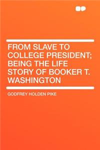 From Slave to College President; Being the Life Story of Booker T. Washington