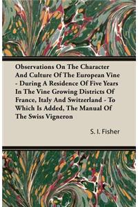 Observations on the Character and Culture of the European Vine - During a Residence of Five Years in the Vine Growing Districts of France, Italy and Switzerland - To Which Is Added, the Manual of the Swiss Vigneron