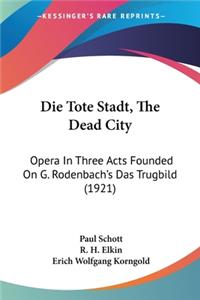 Die Tote Stadt, The Dead City: Opera In Three Acts Founded On G. Rodenbach's Das Trugbild (1921)