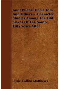 Aunt Phebe, Uncle Tom And Others - Character Studies Among The Old Slaves Of The South, Fifty Years After