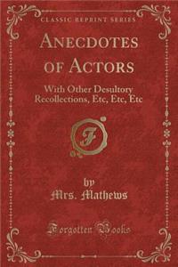 Anecdotes of Actors: With Other Desultory Recollections, Etc, Etc, Etc (Classic Reprint)