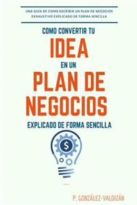 Como convertir tu idea en un plan negocio explicado de forma simple: Una guia de como escribir un plan de negocios exhaustivo de forma sencilla