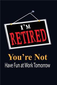 I'm Retired You're Not Have Fun at Work Tomorrow