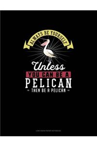 Always Be Yourself Unless You Can Be A Pelican Then Be A Pelican