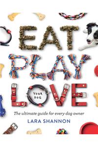 Eat, Play, Love (Your Dog): The Ultimate Guide for Every Dog Owner