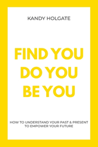 Find You, Do You, Be You: How to Understand Your Past & Present to Empower Your Future