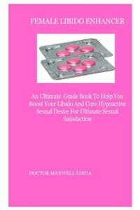 Female Libido Enhancer: An Ultimate Guide Book to Help You Boost Your Libido and Cure Hypoactive Sexual Desire for Ultimate Sexual Satisfaction