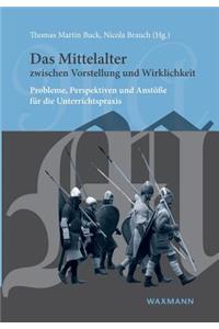 Mittelalter zwischen Vorstellung und Wirklichkeit: Probleme, Perspektiven und Anstöße für die Unterrichtspraxis