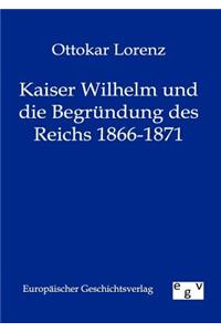 Kaiser Wilhelm und die Begründung des Reichs 1866-1871