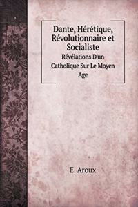 Dante, Hérétique, Révolutionnaire Et Socialiste Révélations d'Un Catholique Sur Le Moyen Age