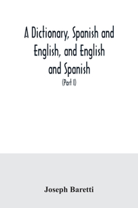 A dictionary, Spanish and English, and English and Spanish, containing the signification of words and their different uses together with the terms of arts, sciences, and trades (Part I) Spanish and English