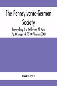 The Pennsylvania-German Society Proceeding And Addresses At York Pa. October 14, 1910 (Volume Xxi)
