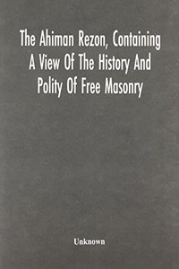 The Ahiman Rezon, Containing A View Of The History And Polity Of Free Masonry