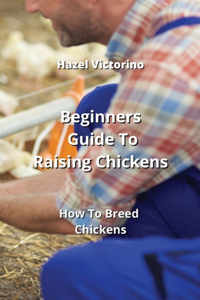 Beginners Guide To Raising Chickens